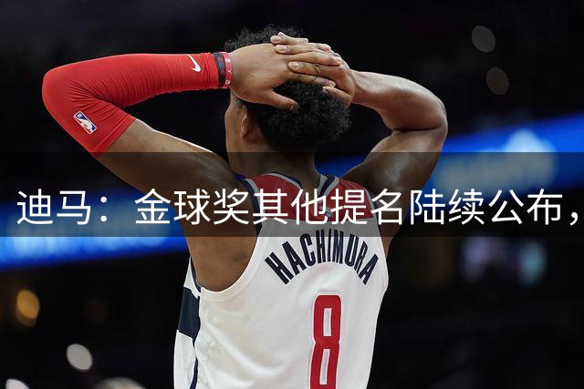 迪马：金球奖其他提名陆续公布，德拉富恩特成唯一国家队主帅